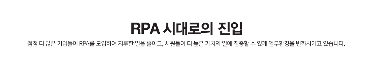 RPA 시대로의 진입, 점점 더 많은 기업들이 RPA를 도입하여 지루한 일을 줄이고, 사원들이 더 높은 가치의 일에 집중할 수 있게 업무환경을 변화시키고 있습니다.