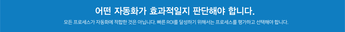 어떤 자동화가 효과적일지 판단해야 합니다. 모든 프로세스가 자동화에 적합한 것은 아닙니다. 빠른 ROI를 달성하기 위해서는 프로세스를 평가하고 선택해야 합니다.